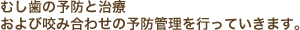 むし歯の予防と治療および咬み合わせの予防管理を行っていきます。